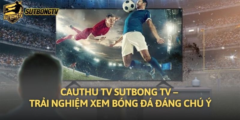 Cauthu TV Sutbong TV – Trải Nghiệm Xem Bóng Đá Đáng Chú Ý