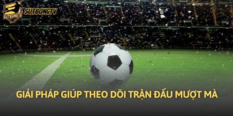 Giải pháp giúp theo dõi trận đấu mượt mà