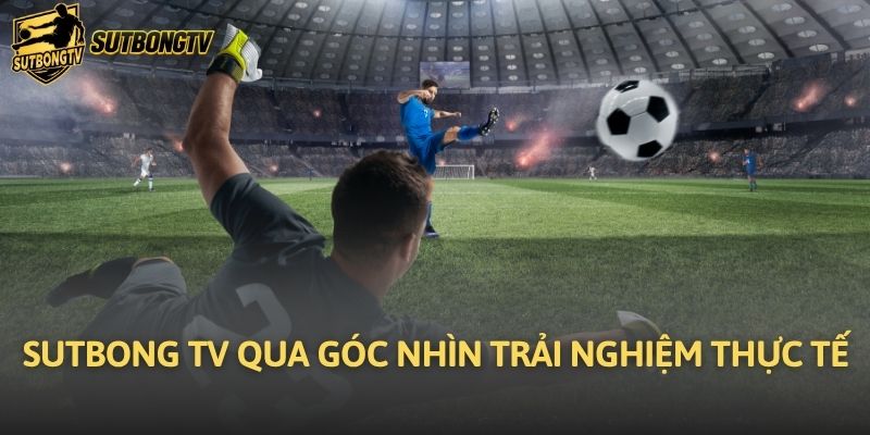 Sutbong TV qua góc nhìn trải nghiệm thực tế
